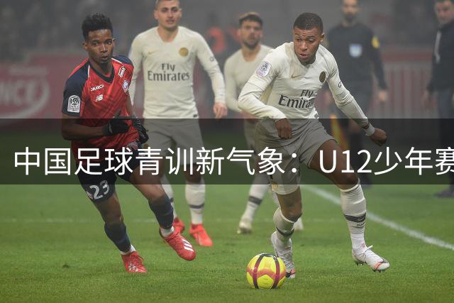 中国足球青训新气象：U12少年赛场见证热血与成长